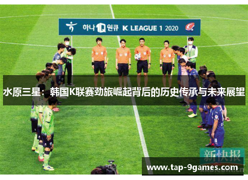 水原三星：韩国K联赛劲旅崛起背后的历史传承与未来展望