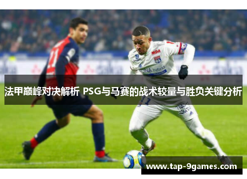 法甲巅峰对决解析 PSG与马赛的战术较量与胜负关键分析