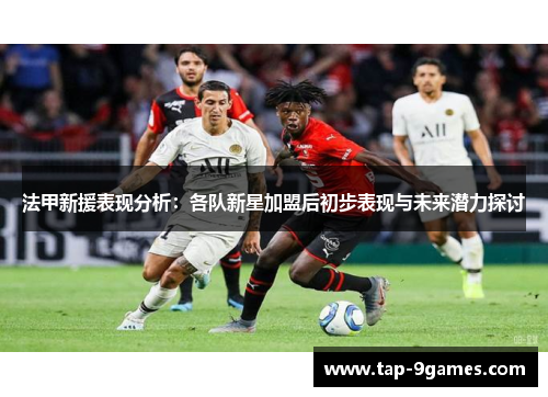 法甲新援表现分析：各队新星加盟后初步表现与未来潜力探讨