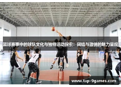 篮球赛事中的球队文化与独特活动探索：团结与激情的魅力呈现